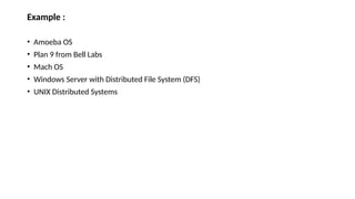 Example :
• Amoeba OS
• Plan 9 from Bell Labs
• Mach OS
• Windows Server with Distributed File System (DFS)
• UNIX Distributed Systems
 