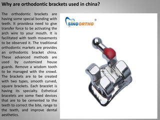 Why are orthodontic brackets used in china?
The orthodontic brackets are
having some special bonding with
teeth. It provid...