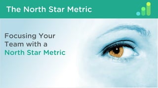 What Is A North Star Metric?
Focusing Your
Team with a
North Star Metric
The North Star Metric
 