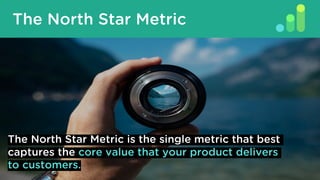 The North Star Metric
The North Star Metric is the single metric that best
captures the core value that your product delivers
to customers.
 