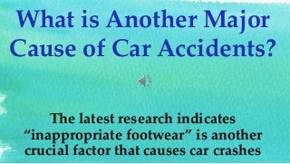 The latest research indicates
“inappropriate footwear” is another
crucial factor that causes car crashes
What is Another Major
Cause of Car Accidents?
 