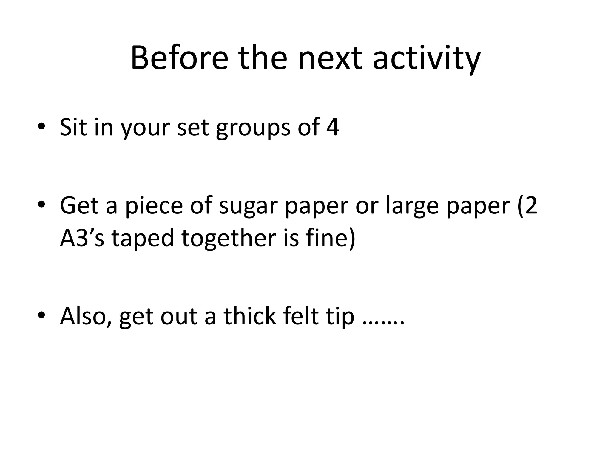 Before the next activity
• Sit in your set groups of 4
• Get a piece of sugar paper or large paper (2
A3’s taped together is fine)
• Also, get out a thick felt tip …….
 