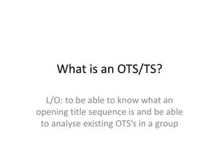 What is an OTS/TS?
L/O: to be able to know what an
opening title sequence is and be able
to analyse existing OTS’s in a group
 