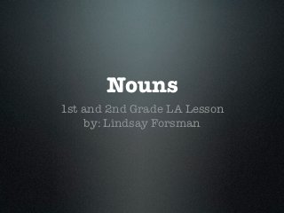 Nouns
1st and 2nd Grade LA Lesson
    by: Lindsay Forsman
 