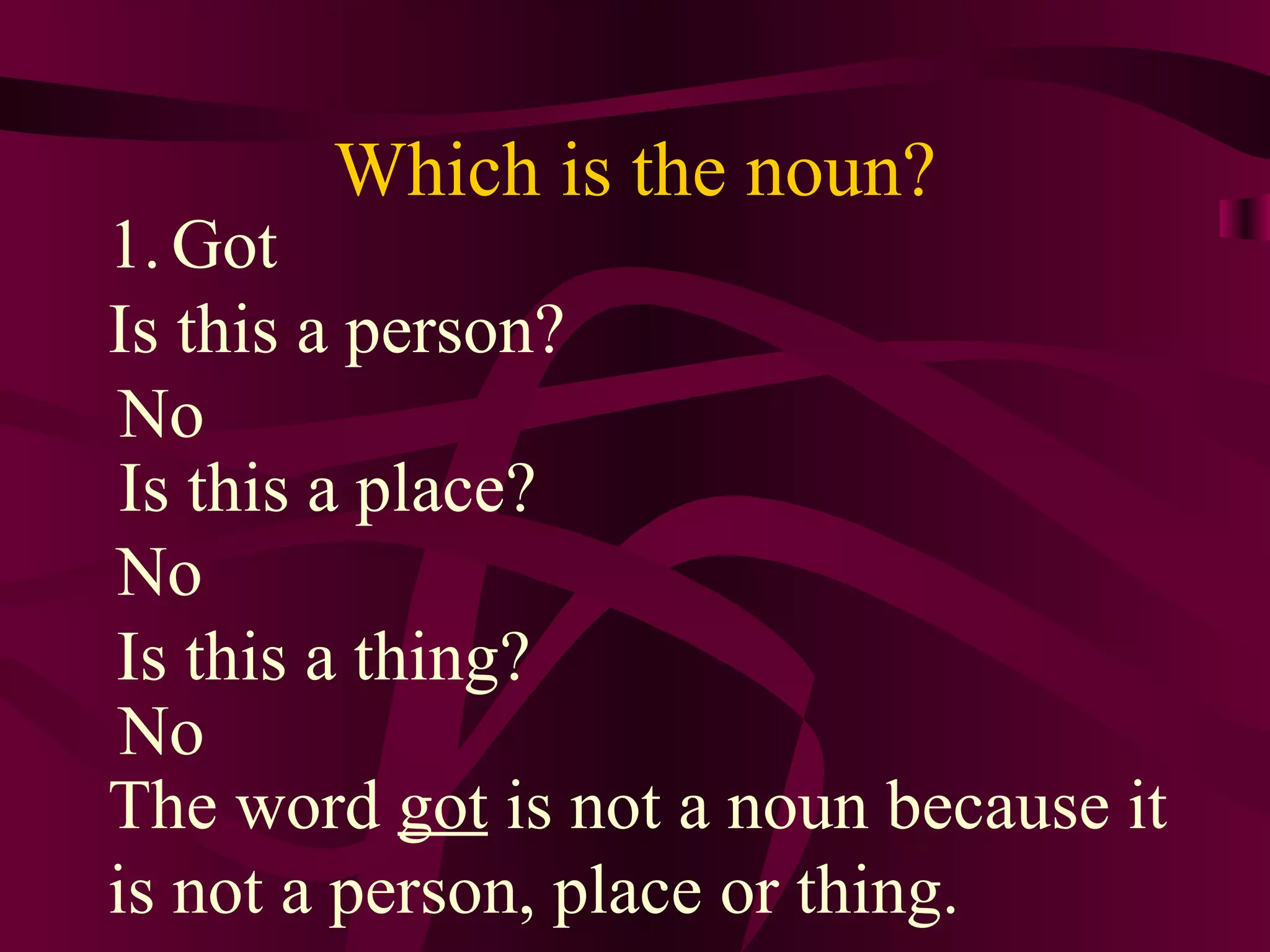 Which is the noun?
1. Got
Is this a person?
 No
 Is this a place?
No
Is this a thing?
 No
The word got is not a noun because it
is not a person, place or thing.
 