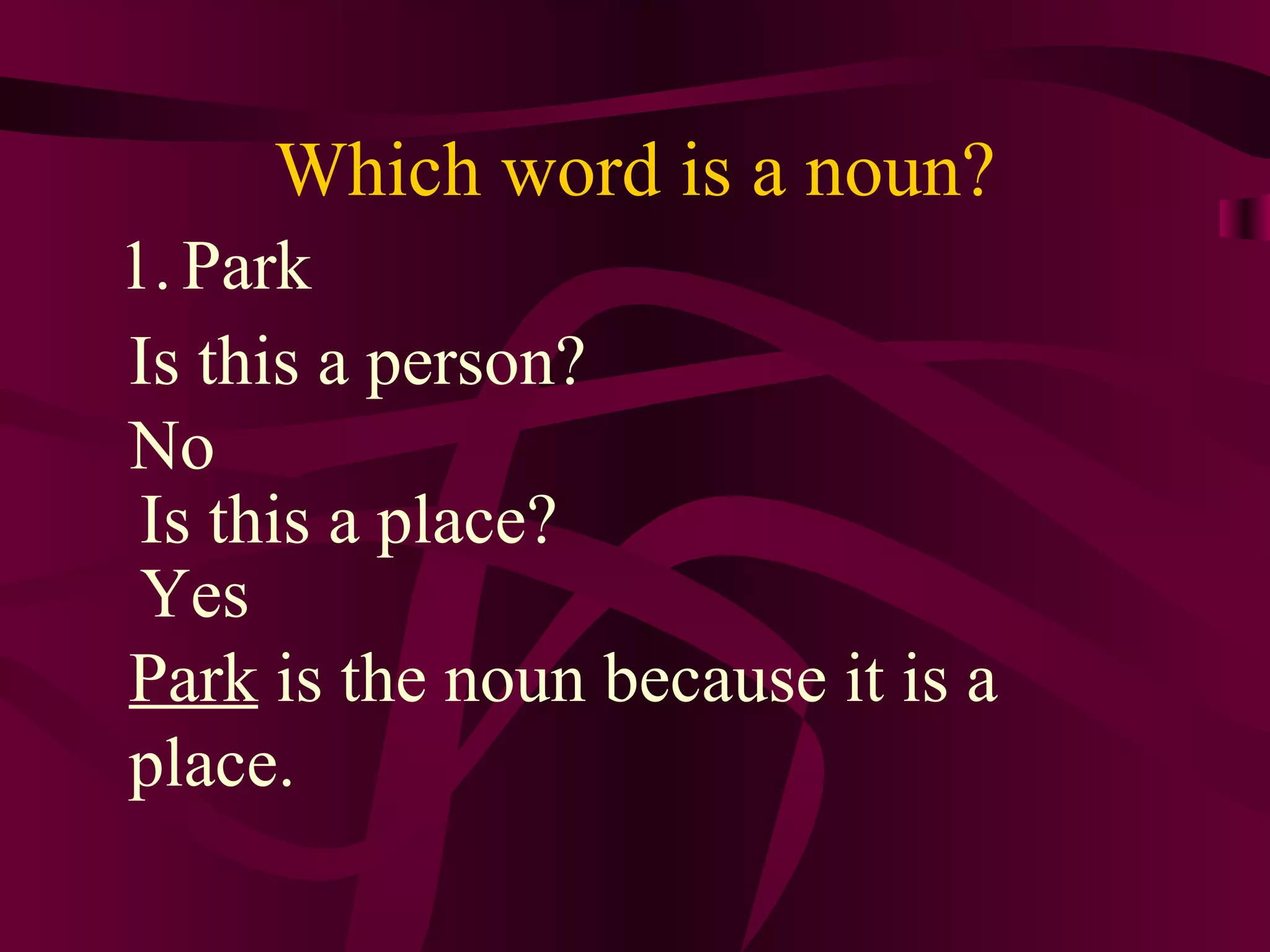 Which word is a noun?
1. Park
Is this a person?
No
 Is this a place?
 Yes
Park is the noun because it is a
place.
 