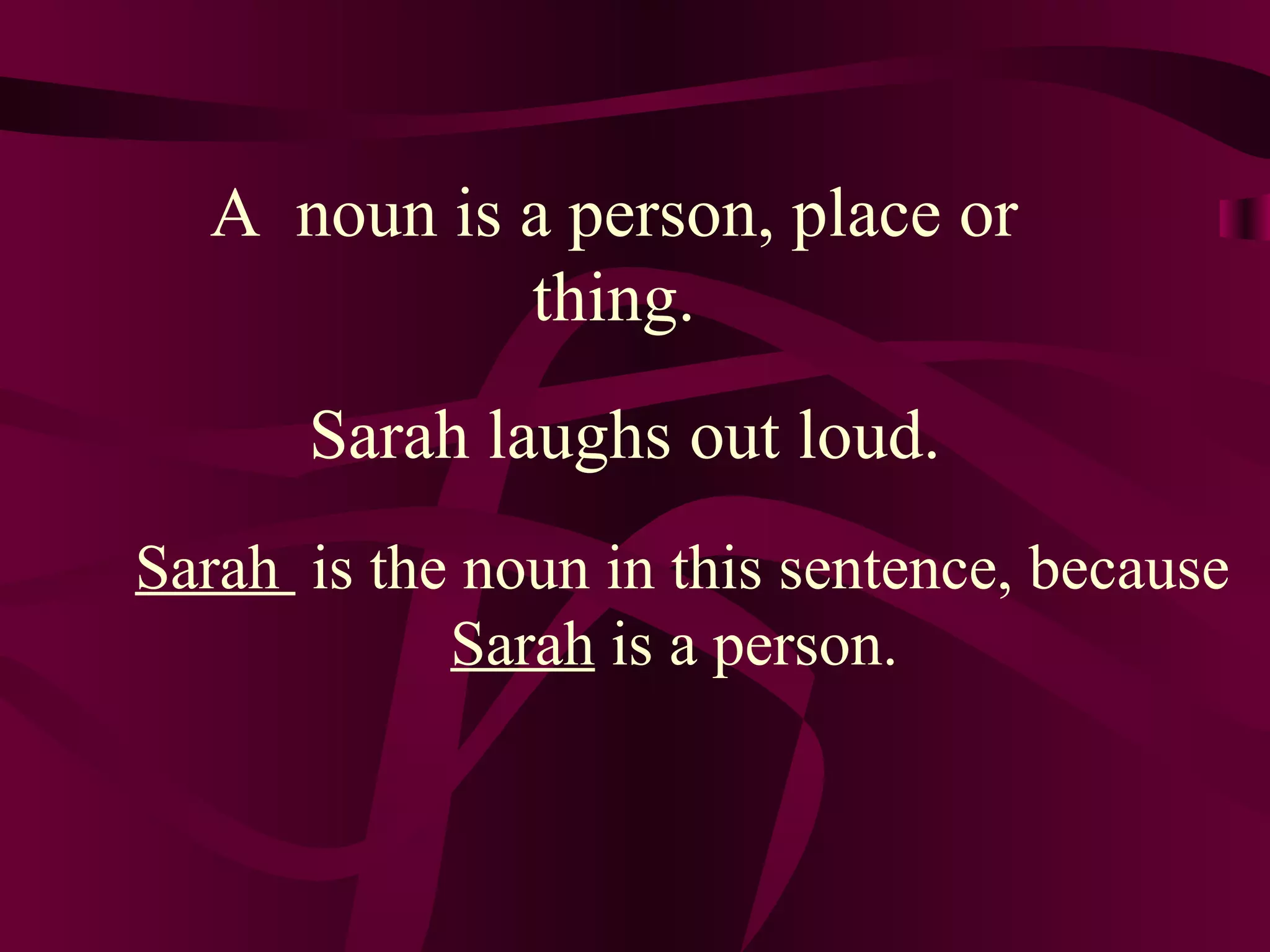 A noun is a person, place or
            thing.
      Sarah laughs out loud.
Sarah is the noun in this sentence, because
            Sarah is a person.
 
