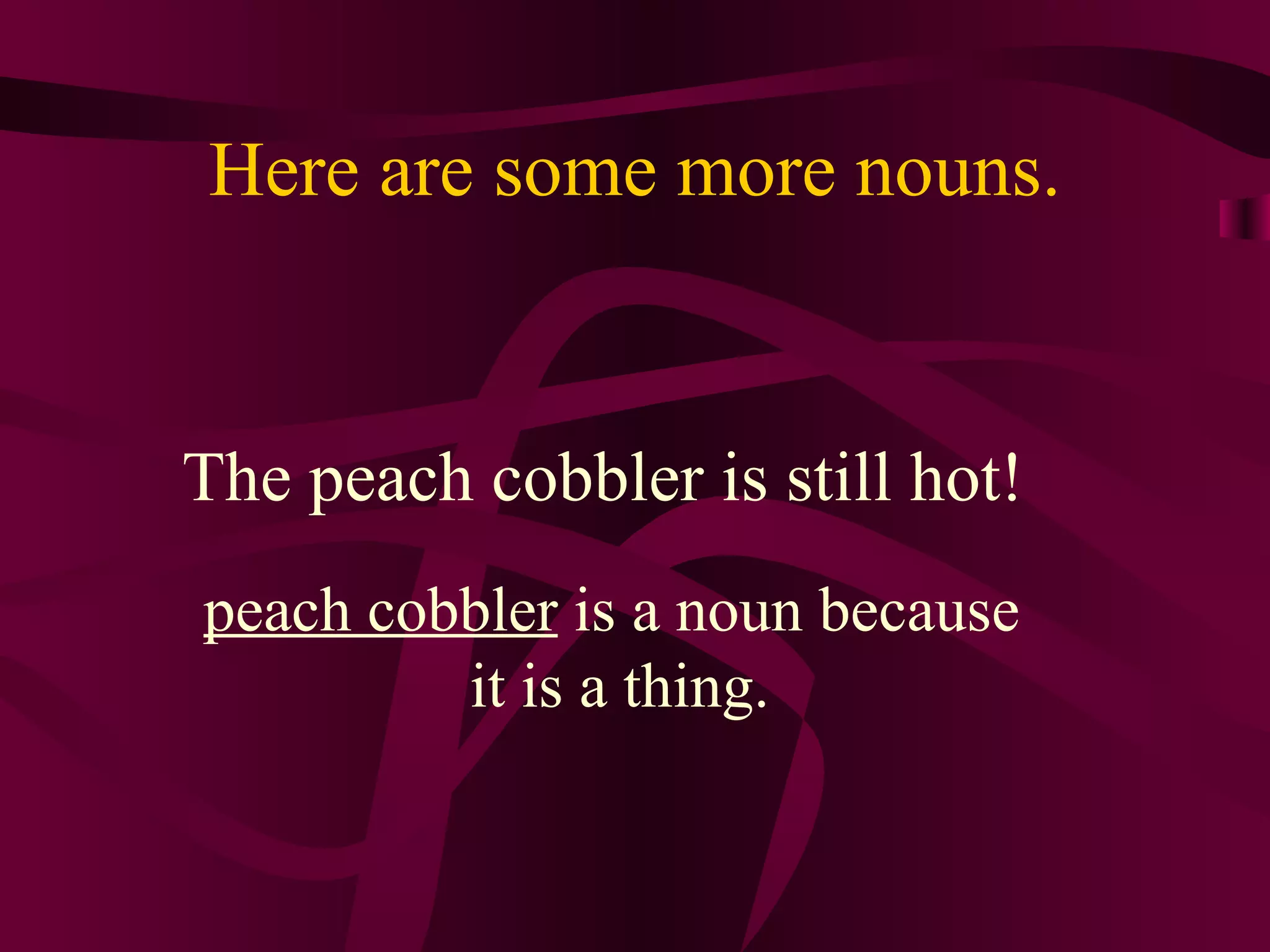 Here are some more nouns.


The peach cobbler is still hot!
peach cobbler is a noun because
         it is a thing.
 