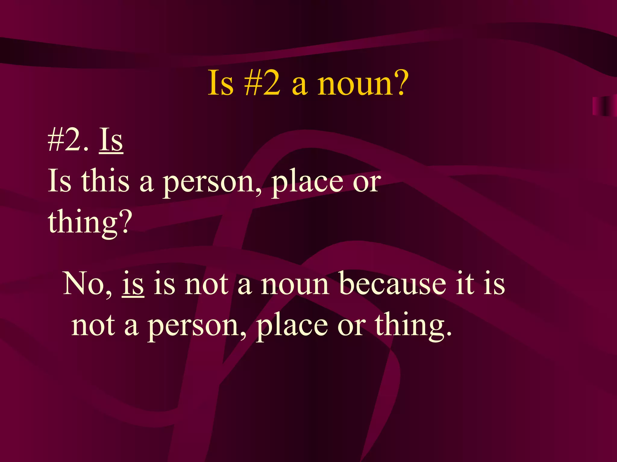 Is #2 a noun?
#2. Is
Is this a person, place or
thing?
 No, is is not a noun because it is
 not a person, place or thing.
 