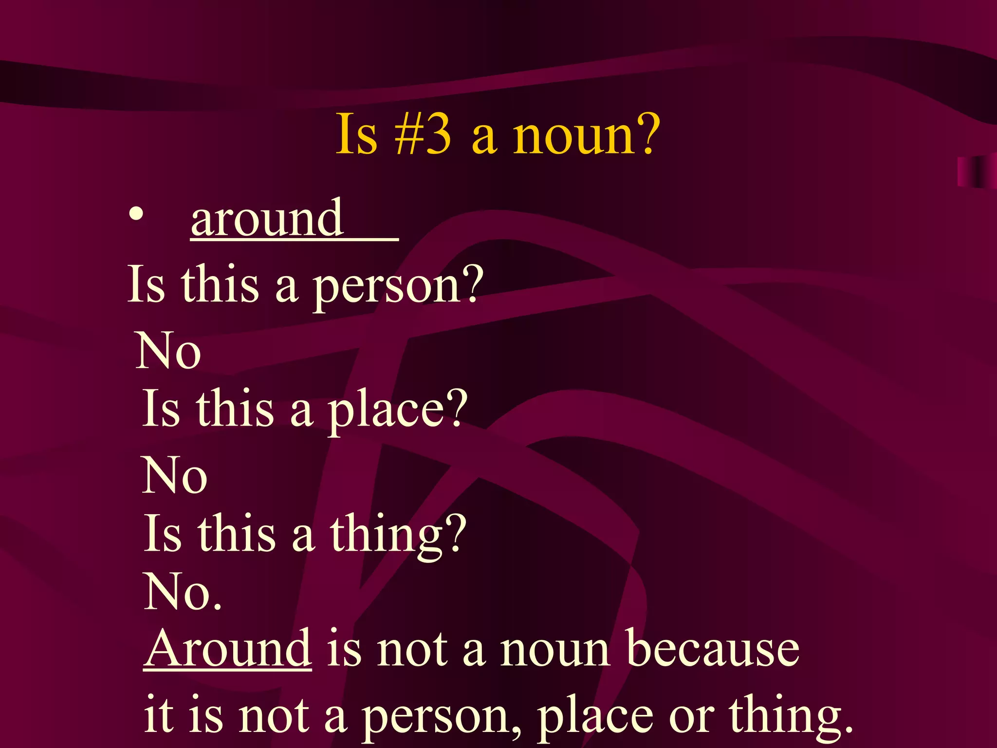 Is #3 a noun?
• around
Is this a person?
No
 Is this a place?
 No
 Is this a thing?
 No.
 Around is not a noun because
 it is not a person, place or thing.
 