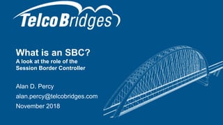 What is an SBC?
A look at the role of the
Session Border Controller
Alan D. Percy
alan.percy@telcobridges.com
November 2018
1
 