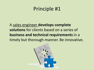 A sales engineer develops complete
solutions for clients based on a series of
business and technical requirements in a
timely but thorough manner. Be innovative.
Principle #1