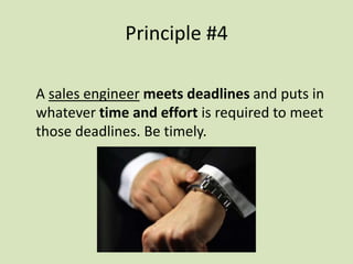 A sales engineer meets deadlines and puts in
whatever time and effort is required to meet
those deadlines. Be timely.
Principle #4