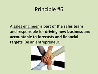A sales engineer is part of the sales team
and responsible for driving new business and
accountable to forecasts and financial
targets. Be an entrepreneur.
Principle #6