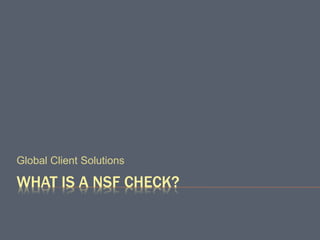 WHAT IS A NSF CHECK?
Global Client Solutions
 