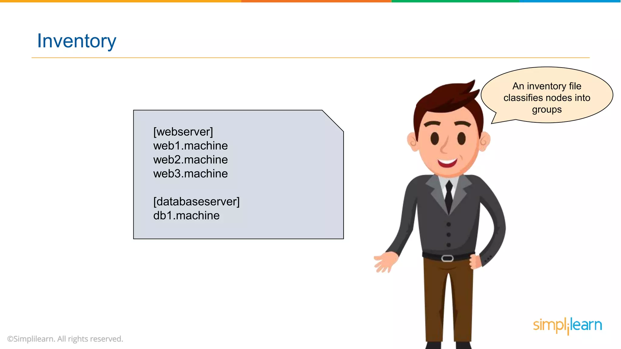 An inventory file
classifies nodes into
groups
[webserver]
web1.machine
web2.machine
web3.machine
[databaseserver]
db1.machine
Inventory
 