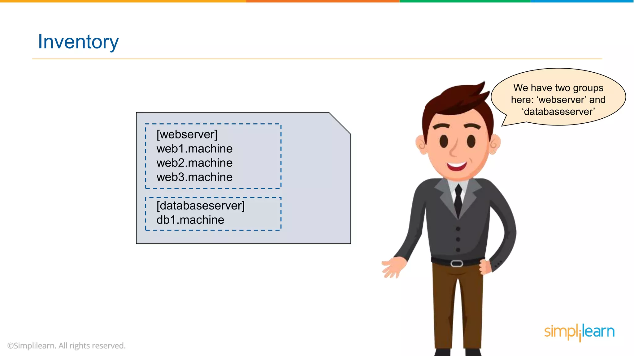 We have two groups
here: ‘webserver’ and
‘databaseserver’
[webserver]
web1.machine
web2.machine
web3.machine
[databaseserver]
db1.machine
Inventory
 