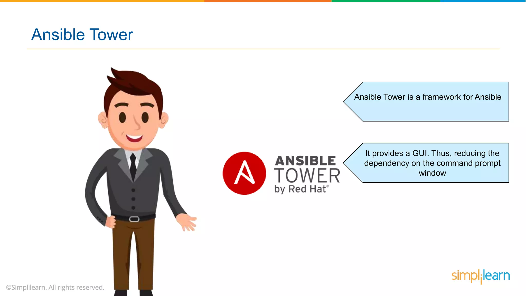 Ansible Tower is a framework for Ansible
It provides a GUI. Thus, reducing the
dependency on the command prompt
window
Ansible Tower
 