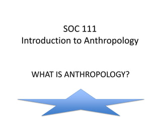 SOC 111 
Introduction to Anthropology 
WHAT IS ANTHROPOLOGY? 
 