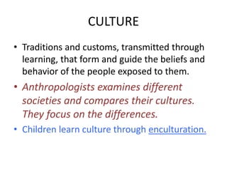 CULTURE 
• Traditions and customs, transmitted through 
learning, that form and guide the beliefs and 
behavior of the peo...