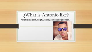 ¿What is Antonio like?
Antonio is a calm, helpful, happy person and good son.
 