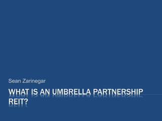 WHAT IS AN UMBRELLA PARTNERSHIP
REIT?
Sean Zarinegar
 