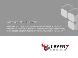 What are XML Firewalls Adam Vincent, Layer 7 Technologies Federal Technical Director Prepared for Institute of Electrical and Electronics Engineers (IEEE) Given at IEEE Chapter Meeting on April 17th, 2008 in Mclean, VA 