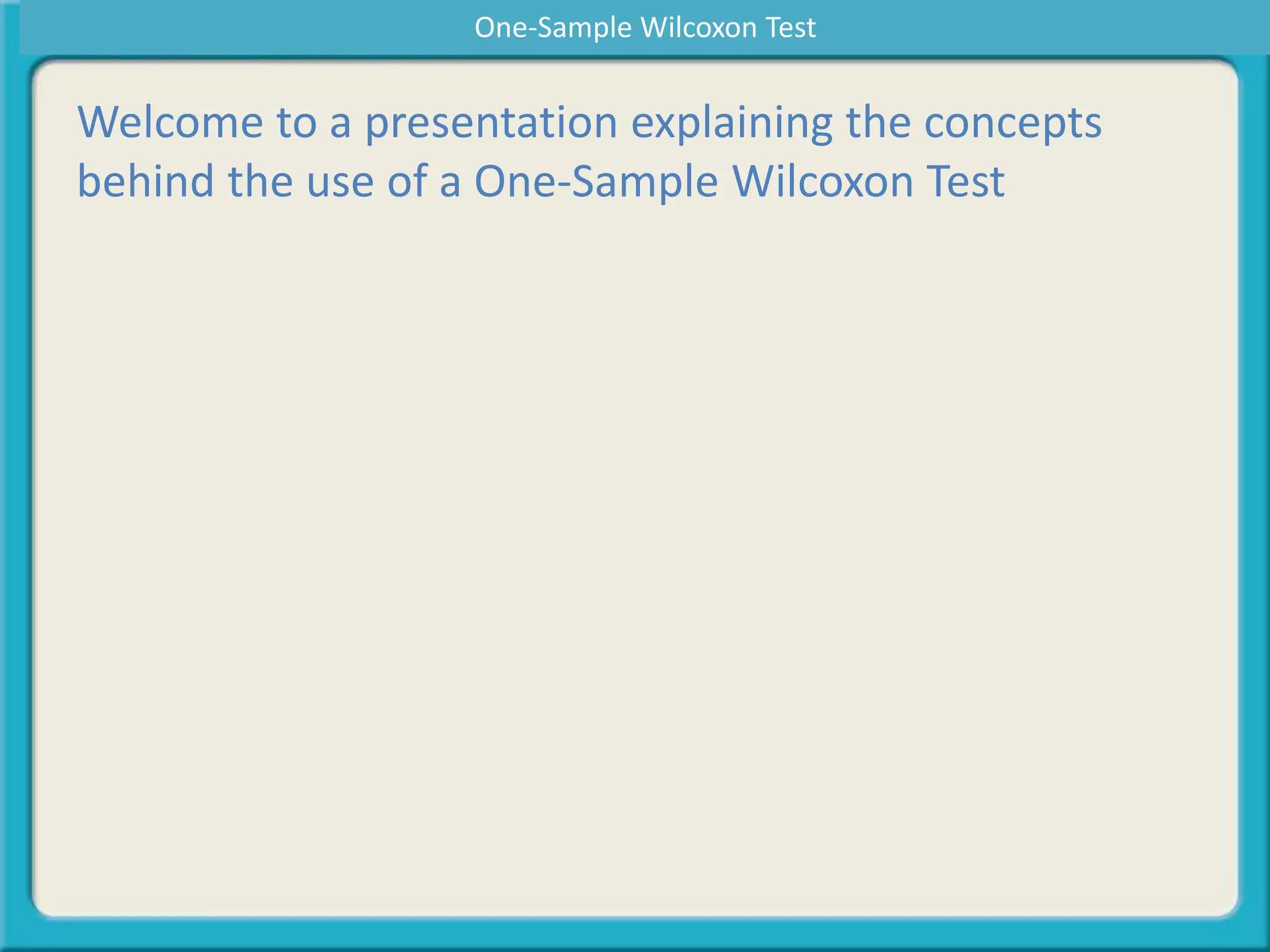 Welcome to a presentation explaining the concepts
behind the use of a One-Sample Wilcoxon Test
One-Sample Wilcoxon Test
 