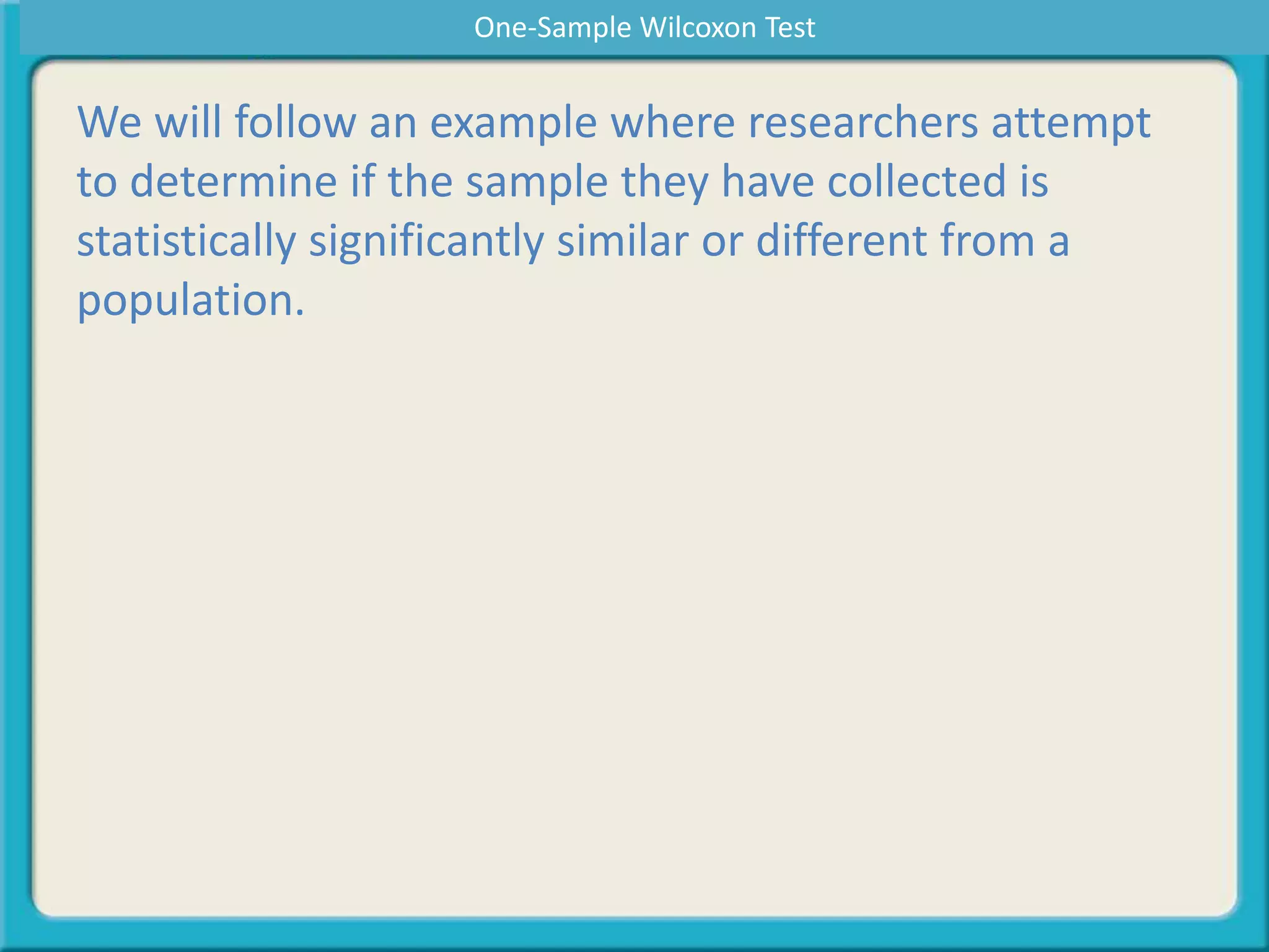We will follow an example where researchers attempt
to determine if the sample they have collected is
statistically significantly similar or different from a
population.
One-Sample Wilcoxon Test
 