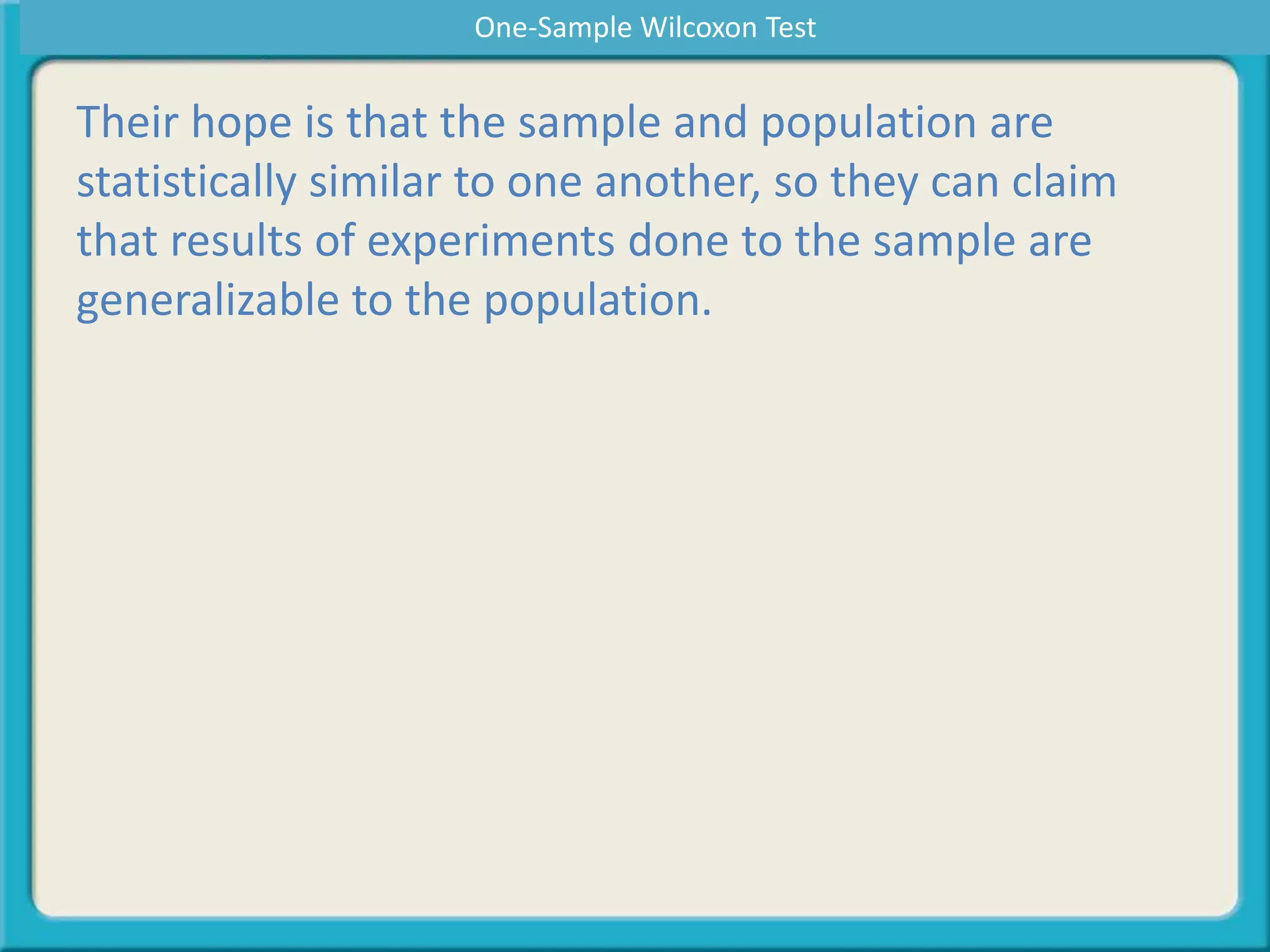 Their hope is that the sample and population are
statistically similar to one another, so they can claim
that results of experiments done to the sample are
generalizable to the population.
One-Sample Wilcoxon Test
 