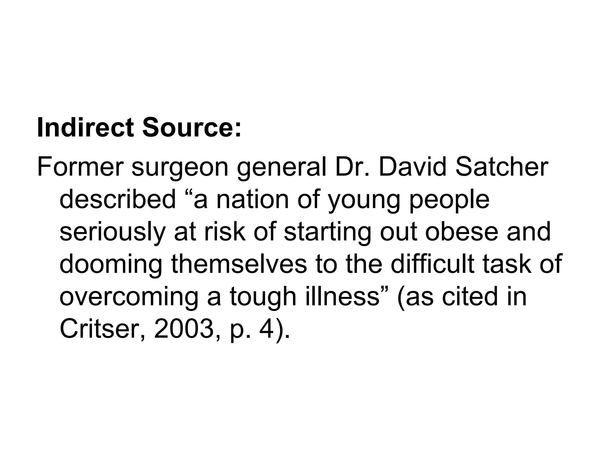 Indirect Source: Former surgeon general Dr. David Satcher described “a nation of young people seriously at risk of starting out obese and dooming themselves to the difficult task of overcoming a tough illness” (as cited in Critser, 2003, p. 4). 
