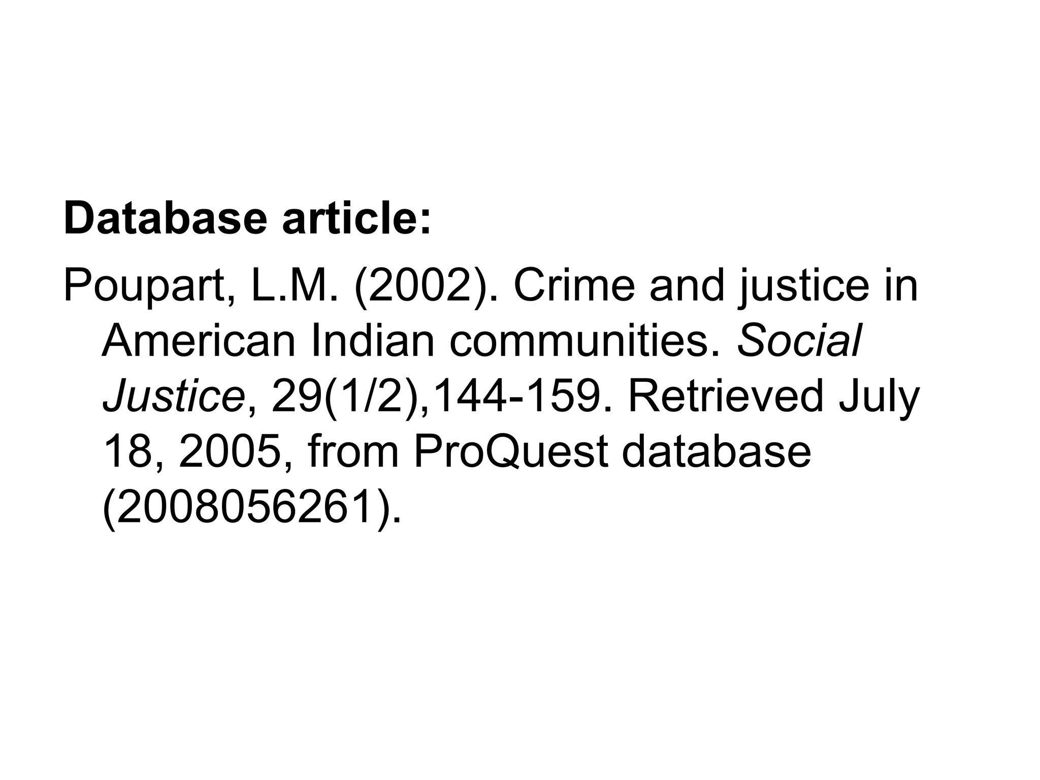 Database article: Poupart, L.M. (2002). Crime and justice in American Indian communities.  Social Justice , 29(1/2),144-159. Retrieved July 18, 2005, from ProQuest database (2008056261). 