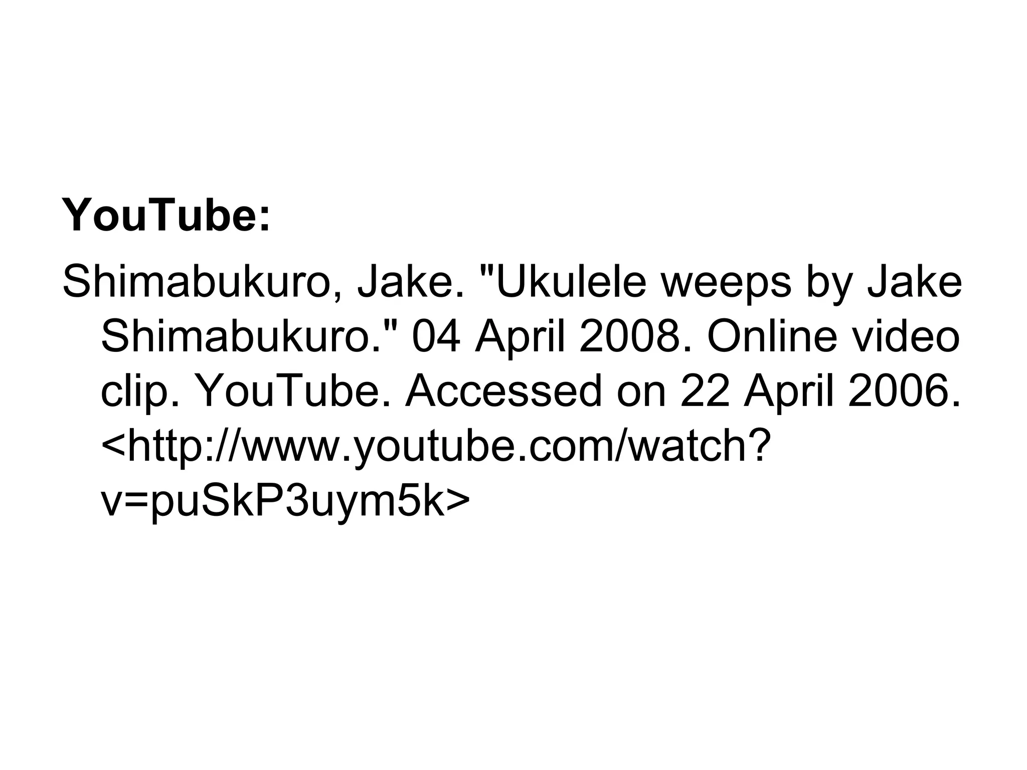 YouTube: Shimabukuro, Jake. "Ukulele weeps by Jake Shimabukuro." 04 April 2008. Online video clip. YouTube. Accessed on 22 April 2006. <http://www.youtube.com/watch?v=puSkP3uym5k>  