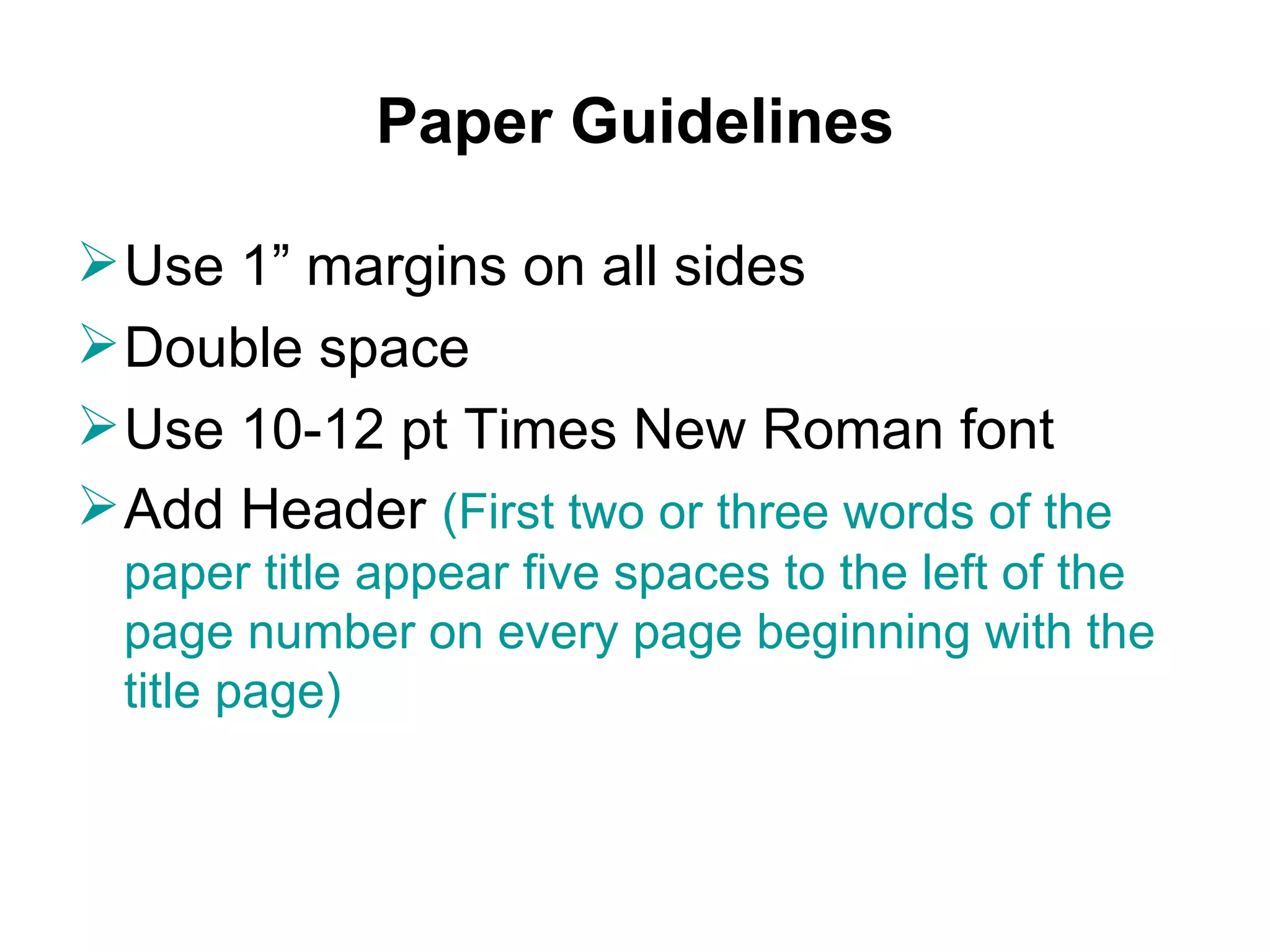 Paper Guidelines Use 1” margins on all sides Double space  Use 10-12 pt Times New Roman font Add Header  (First two or three words of the paper title appear five spaces to the left of the page number on every page beginning with the title page) 