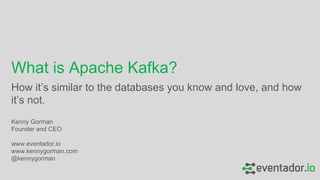 How it’s similar to the databases you know and love, and how
it’s not.
What is Apache Kafka?
Kenny Gorman
Founder and CEO
www.eventador.io
www.kennygorman.com
@kennygorman
 