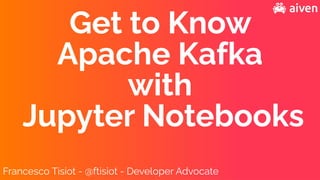 Francesco Tisiot - @ftisiot - Developer Advocate
Get to Know


Apache Kafka


with


Jupyter Notebooks
 