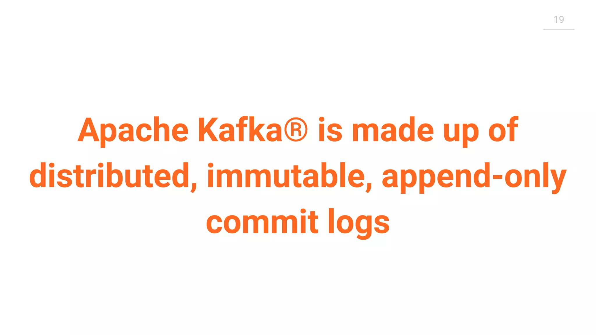 19 Apache Kafka® is made up of distributed, immutable, append-only commit logs 