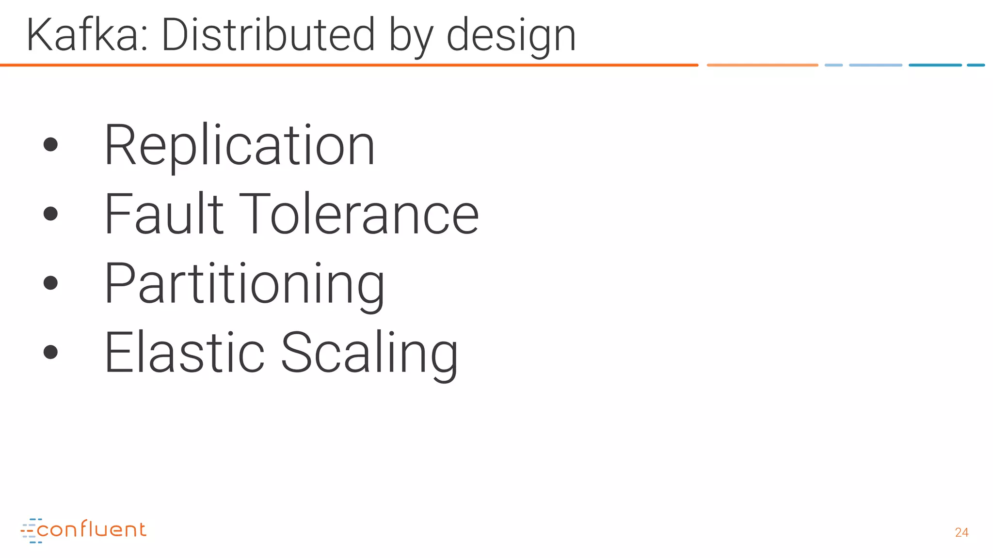 2424 Kafka: Distributed by design • Replication • Fault Tolerance • Partitioning • Elastic Scaling 