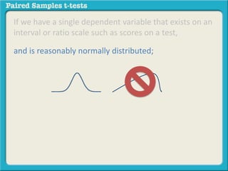If we have a single dependent variable that exists on an 
interval or ratio scale such as scores on a test, 
and is reasonably normally distributed; 
 