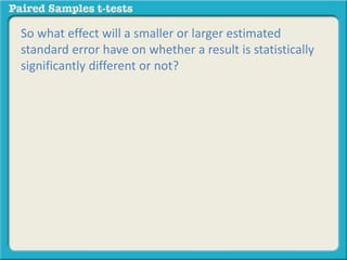 So what effect will a smaller or larger estimated 
standard error have on whether a result is statistically 
significantly different or not? 
 
