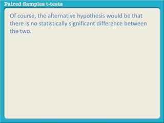 Of course, the alternative hypothesis would be that 
there is no statistically significant difference between 
the two. 
 