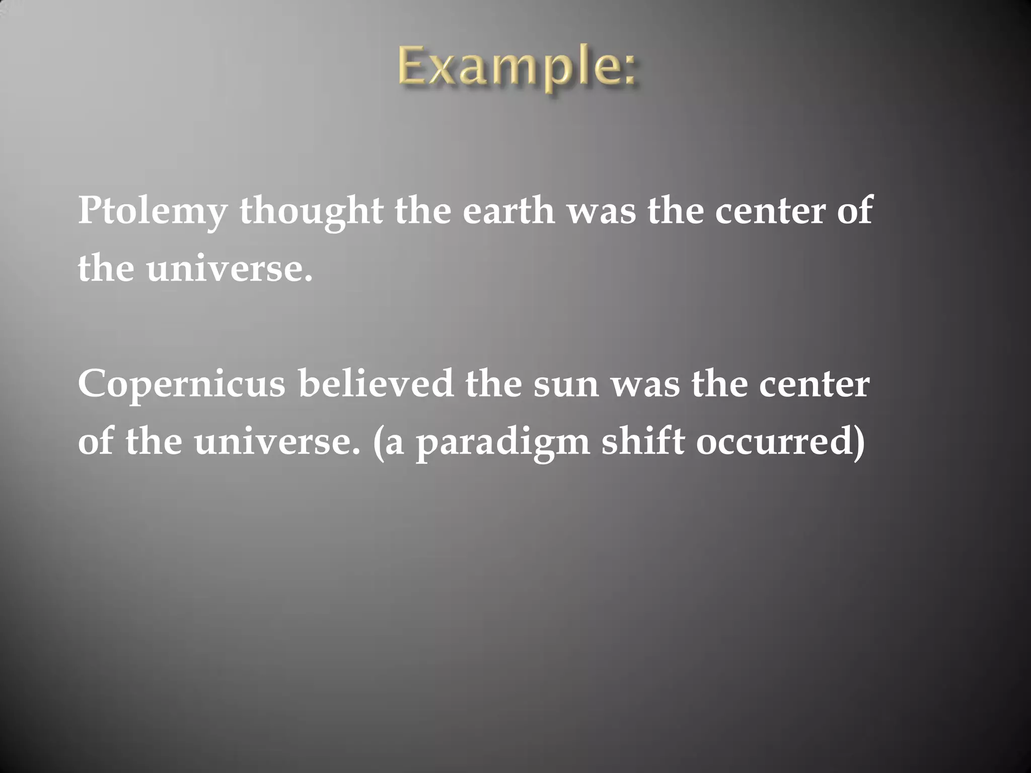 Ptolemy thought the earth was the center of
the universe.
Copernicus believed the sun was the center
of the universe. (a paradigm shift occurred)
 