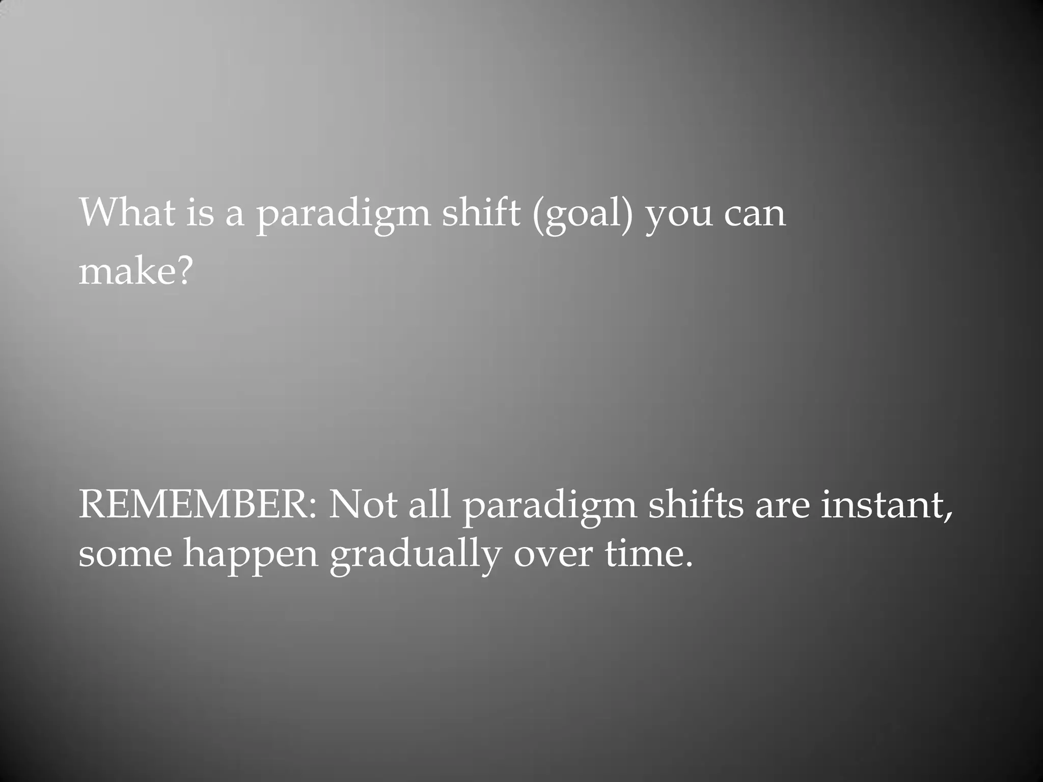 What is a paradigm shift (goal) you can
make?
REMEMBER: Not all paradigm shifts are instant,
some happen gradually over time.
 