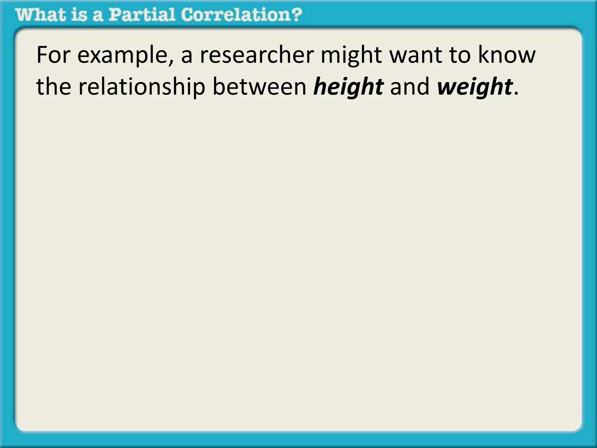 For example, a researcher might want to know 
the relationship between height and weight. 
 
