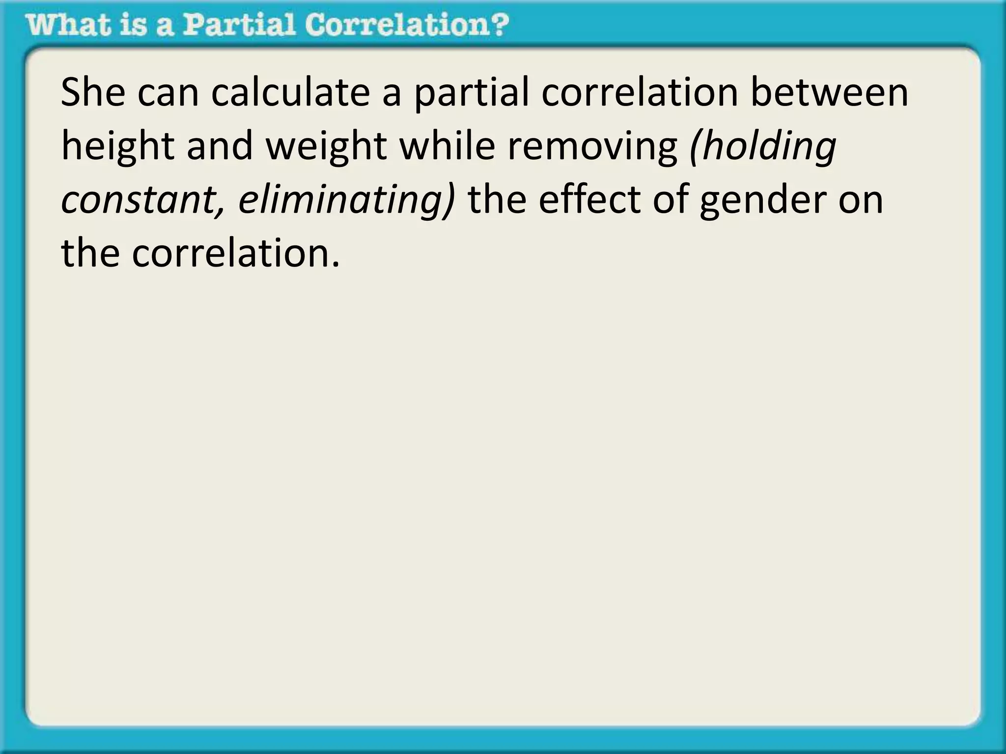 She can calculate a partial correlation between 
height and weight while removing (holding 
constant, eliminating) the effect of gender on 
the correlation. 
 