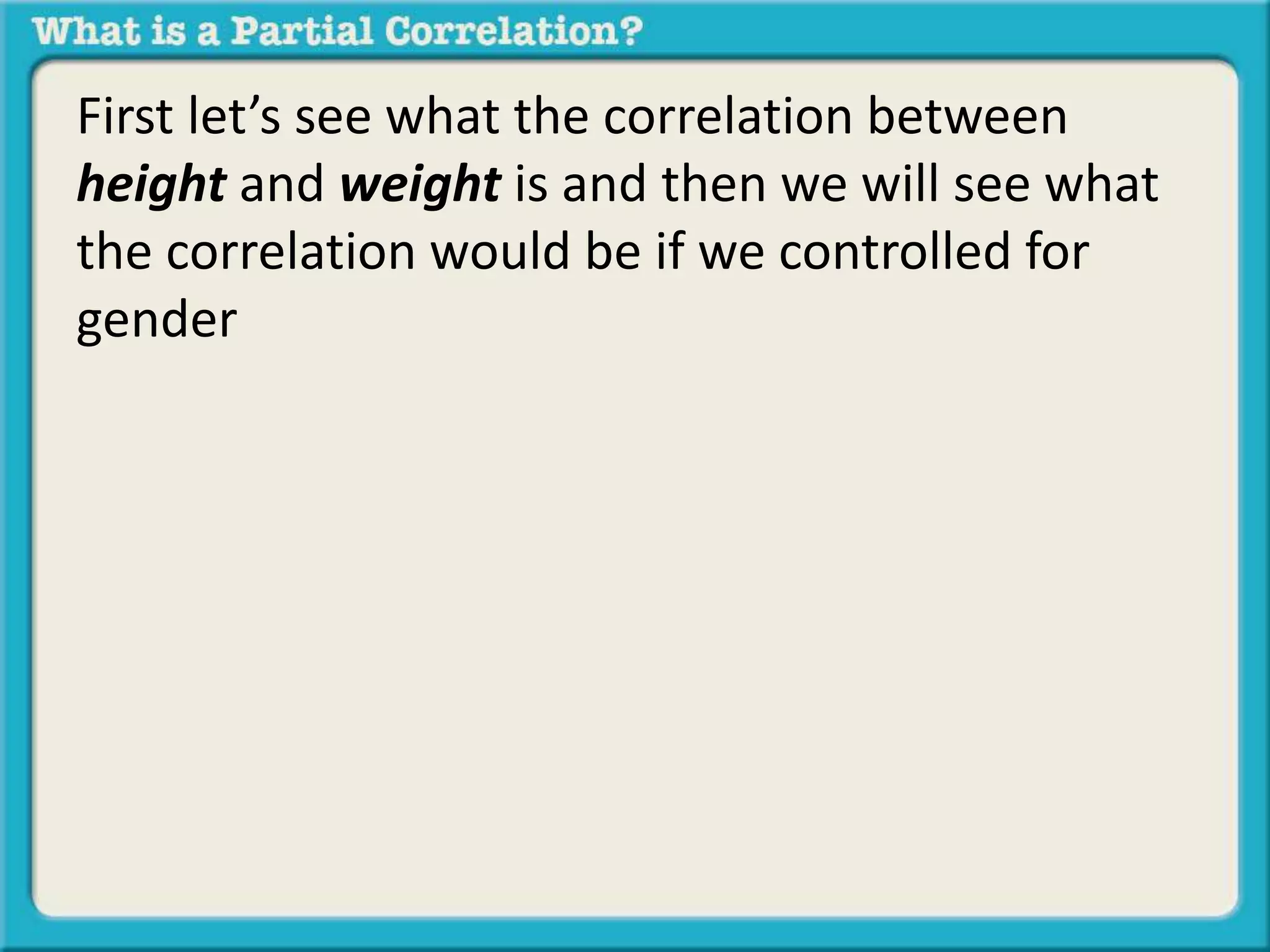 First let’s see what the correlation between 
height and weight is and then we will see what 
the correlation would be if we controlled for 
gender 
 