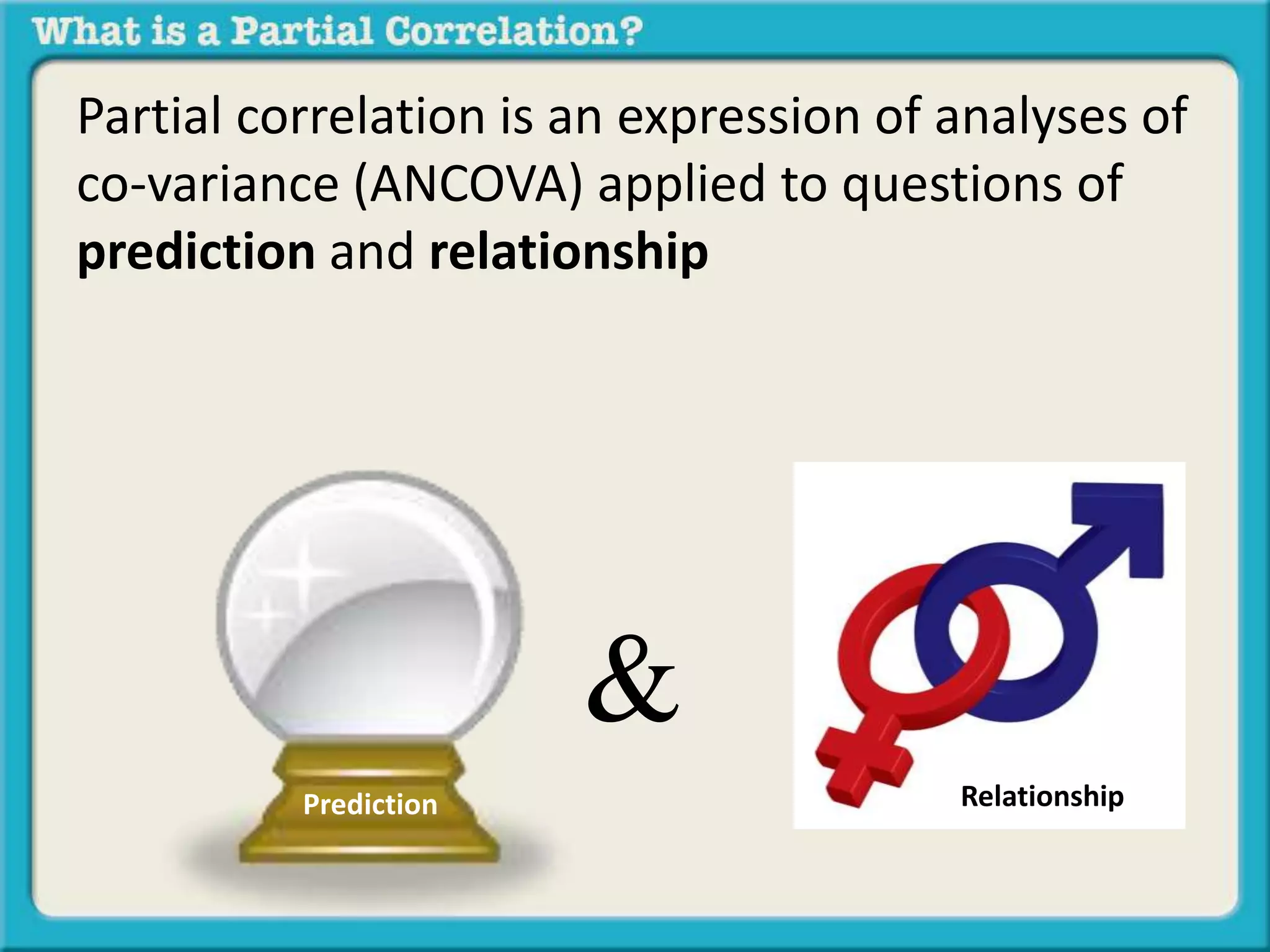 Partial correlation is an expression of analyses of 
co-variance (ANCOVA) applied to questions of 
prediction and relationship 
Prediction 
& 
Relationship 
 