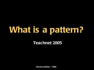 What is a pattern? Teachnet 2005 Nicola Gardiner © 2005 