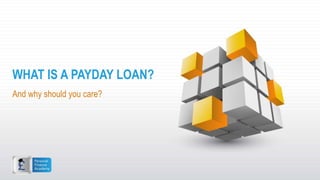 WHAT IS A PAYDAY LOAN? 
And why should you care? 
 