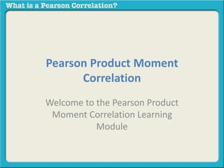 Pearson Product Moment 
Correlation 
Welcome to the Pearson Product 
Moment Correlation Learning 
Module 
 